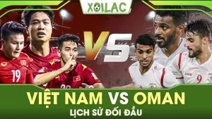 Việt Nam vs Oman lịch sử đối đầu chi tiết nhất